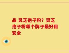 品 灵芝孢子粉？灵芝孢子粉哪个牌子最好用安全