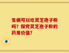 生病可以吃灵芝孢子粉吗？探究灵芝孢子粉的药用价值？