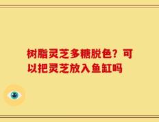 树脂灵芝多糖脱色？可以把灵芝放入鱼缸吗