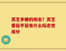 灵芝多糖的别名？灵芝香菇平菇有什么标志性成分