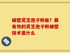 破壁灵芝孢子粉能？最有效的灵芝孢子粉破壁技术是什么
