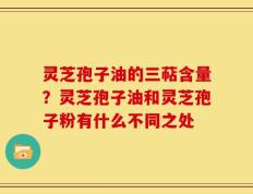 灵芝孢子油的三萜含量？灵芝孢子油和灵芝孢子粉有什么不同之处