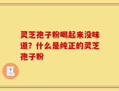 灵芝孢子粉喝起来没味道？什么是纯正的灵芝孢子粉