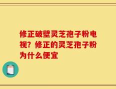 修正破壁灵芝孢子粉电视？修正的灵芝孢子粉为什么便宜