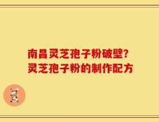 南昌灵芝孢子粉破壁？灵芝孢子粉的制作配方