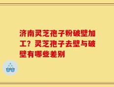 济南灵芝孢子粉破壁加工？灵芝孢子去壁与破壁有哪些差别