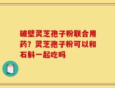 破壁灵芝孢子粉联合用药？灵芝孢子粉可以和石斛一起吃吗