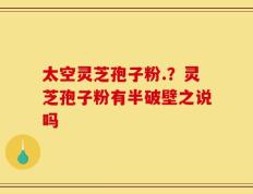 太空灵芝孢子粉.？灵芝孢子粉有半破壁之说吗