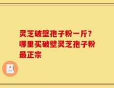 灵芝破壁孢子粉一斤？哪里买破壁灵芝孢子粉最正宗