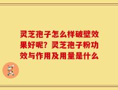 灵芝孢子怎么样破壁效果好呢？灵芝孢子粉功效与作用及用量是什么