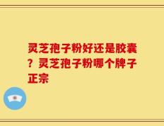 灵芝孢子粉好还是胶囊？灵芝孢子粉哪个牌子正宗