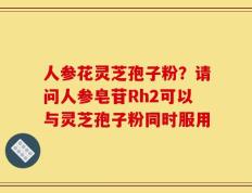 人参花灵芝孢子粉？请问人参皂苷Rh2可以与灵芝孢子粉同时服用