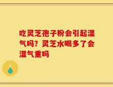吃灵芝孢子粉会引起湿气吗？灵芝水喝多了会湿气重吗
