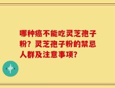 哪种癌不能吃灵芝孢子粉？灵芝孢子粉的禁忌人群及注意事项？