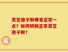 灵芝孢子粉哪家正宗一点？如何辨别正宗灵芝孢子粉？