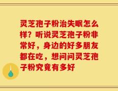 灵芝孢子粉治失眠怎么样？听说灵芝孢子粉非常好，身边的好多朋友都在吃，想问问灵芝孢子粉究竟有多好