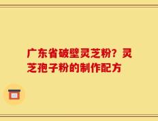 广东省破壁灵芝粉？灵芝孢子粉的制作配方