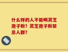 什么样的人不能喝灵芝孢子粉？灵芝孢子粉禁忌人群？
