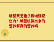 破壁灵芝孢子粉增强记忆力？破壁机做出来的营养餐真的营养吗