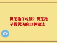 灵芝孢子吃饭？灵芝孢子粉煲汤的12种做法