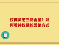 权健灵芝三萜含量？如何看待权健的营销方式