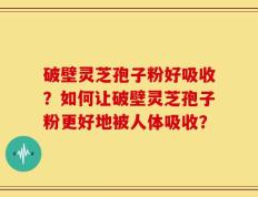 破壁灵芝孢子粉好吸收？如何让破壁灵芝孢子粉更好地被人体吸收？