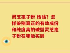 灵芝孢子粉 检验？怎样鉴别真正的有效成份和纯度高的破壁灵芝孢子粉在哪能买到