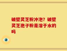 破壁灵芝粉冲泡？破壁灵芝孢子粉是溶于水的吗