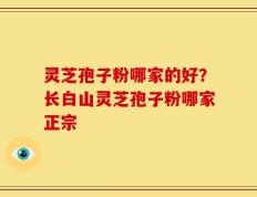 灵芝孢子粉哪家的好？长白山灵芝孢子粉哪家正宗