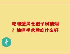 吃破壁灵芝孢子粉抽烟？肺癌手术后吃什么好