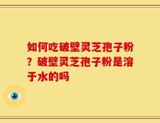 如何吃破壁灵芝孢子粉？破壁灵芝孢子粉是溶于水的吗