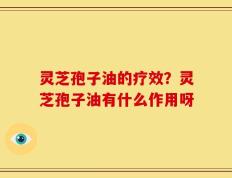 灵芝孢子油的疗效？灵芝孢子油有什么作用呀