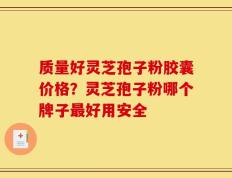 质量好灵芝孢子粉胶囊价格？灵芝孢子粉哪个牌子最好用安全