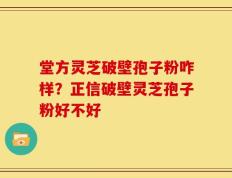 堂方灵芝破壁孢子粉咋样？正信破壁灵芝孢子粉好不好