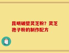 昆明破壁灵芝粉？灵芝孢子粉的制作配方