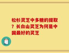 松杉灵芝中多糖的提取？长白山灵芝为何是中国最好的灵芝