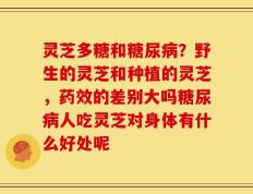 灵芝多糖和糖尿病？野生的灵芝和种植的灵芝，药效的差别大吗糖尿病人吃灵芝对身体有什么好处呢
