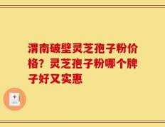 渭南破壁灵芝孢子粉价格？灵芝孢子粉哪个牌子好又实惠
