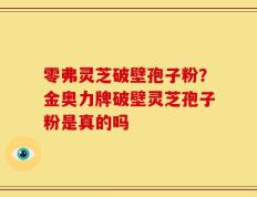零弗灵芝破壁孢子粉？金奥力牌破壁灵芝孢子粉是真的吗