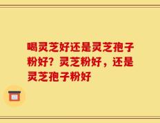 喝灵芝好还是灵芝孢子粉好？灵芝粉好，还是灵芝孢子粉好