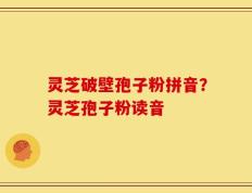 灵芝破壁孢子粉拼音？灵芝孢子粉读音