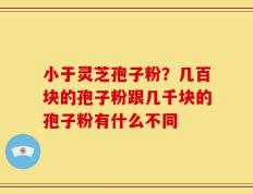 小于灵芝孢子粉？几百块的孢子粉跟几千块的孢子粉有什么不同