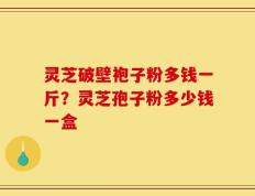 灵芝破壁袍子粉多钱一斤？灵芝孢子粉多少钱一盒