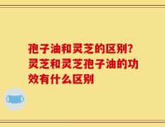 孢子油和灵芝的区别？灵芝和灵芝孢子油的功效有什么区别