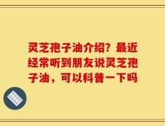 灵芝孢子油介绍？最近经常听到朋友说灵芝孢子油，可以科普一下吗