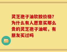 灵芝孢子油软胶价格？为什么有人愿意买那么贵的灵芝孢子油呢，有朋友买过吗