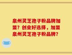 泉州灵芝孢子粉品牌加盟？创业好选择，加盟泉州灵芝孢子粉品牌？