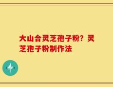 大山合灵芝孢子粉？灵芝孢子粉制作法