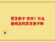 灵芝孢子 饮片？什么是纯正的灵芝孢子粉