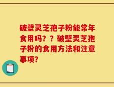 破壁灵芝孢子粉能常年食用吗？？破壁灵芝孢子粉的食用方法和注意事项？